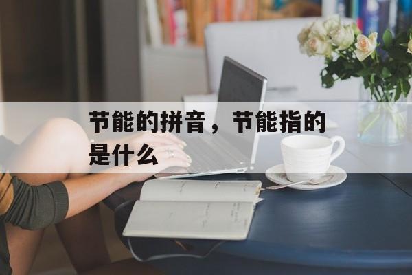 节能的拼音，节能指的是什么-第1张图片-