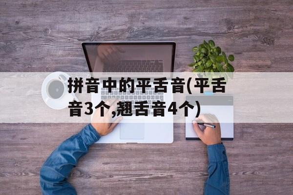 拼音中的平舌音(平舌音3个,翘舌音4个)-第1张图片-