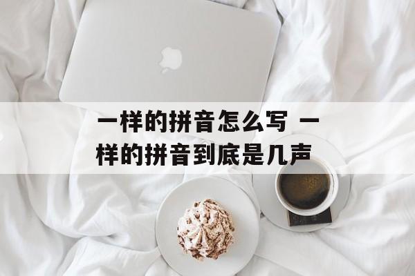 一样的拼音怎么写 一样的拼音到底是几声-第1张图片-