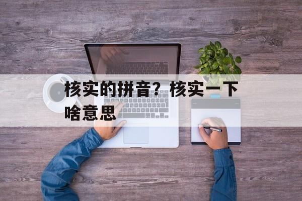 核实的拼音？核实一下啥意思-第1张图片-