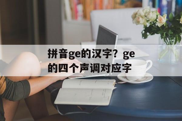 拼音ge的汉字？ge的四个声调对应字-第1张图片-