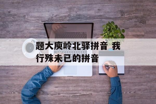题大庾岭北驿拼音 我行殊未已的拼音-第1张图片-