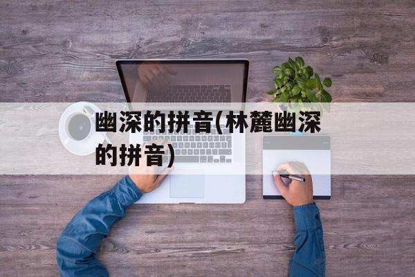 幽深的拼音(林麓幽深的拼音)-第1张图片-