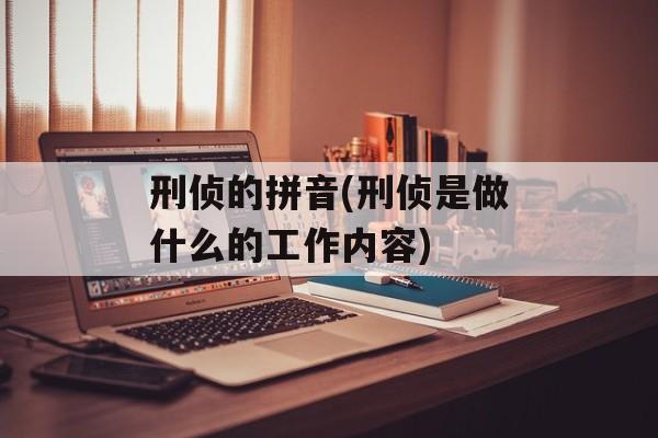 刑侦的拼音(刑侦是做什么的工作内容)-第1张图片-