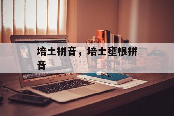 培土拼音，培土壅根拼音-第1张图片-