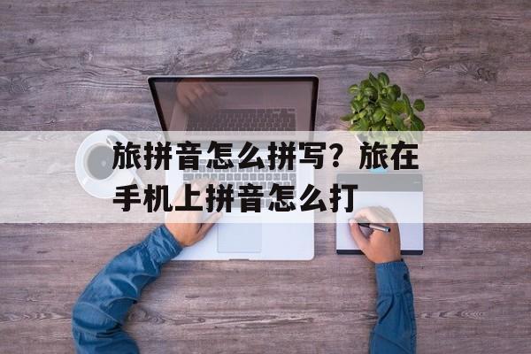 旅拼音怎么拼写？旅在手机上拼音怎么打-第1张图片-
