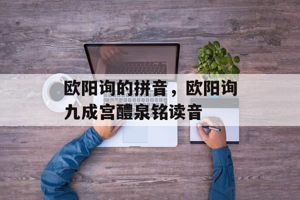 欧阳询的拼音，欧阳询九成宫醴泉铭读音-第1张图片-