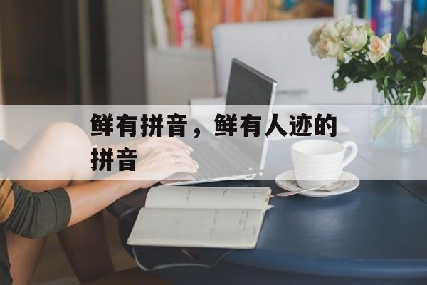 鲜有拼音，鲜有人迹的拼音-第1张图片-