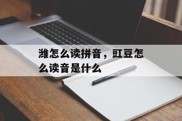 潍怎么读拼音，豇豆怎么读音是什么-第1张图片-