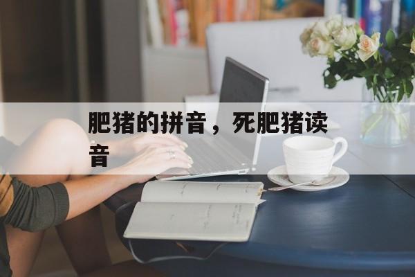 肥猪的拼音，死肥猪读音-第1张图片-