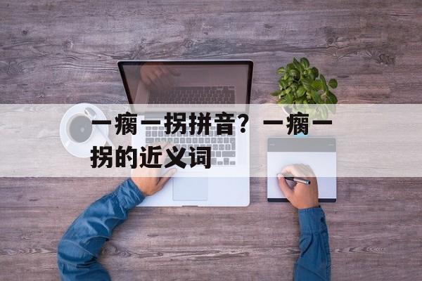 一瘸一拐拼音？一瘸一拐的近义词-第1张图片-