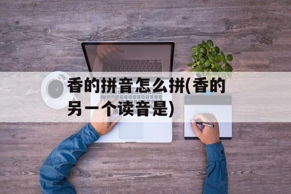 香的拼音怎么拼(香的另一个读音是)-第1张图片-