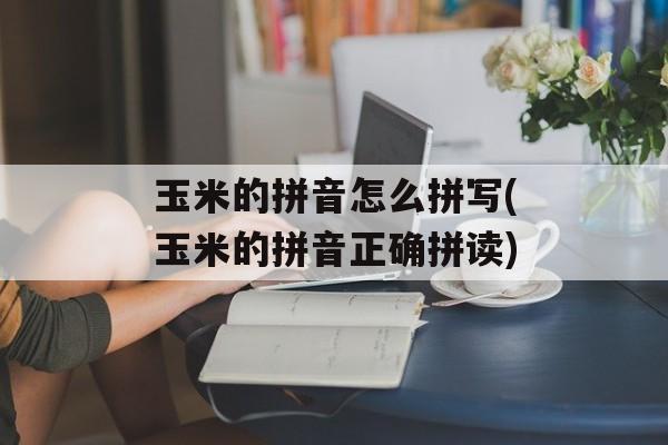 玉米的拼音怎么拼写(玉米的拼音正确拼读)-第1张图片-