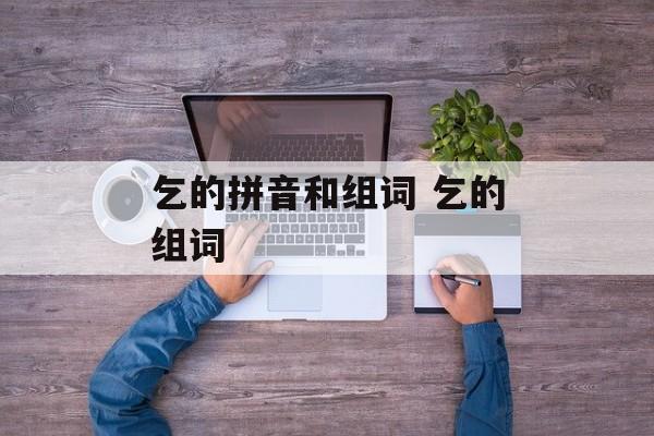 乞的拼音和组词 乞的组词-第1张图片-