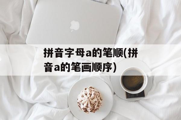 拼音字母a的笔顺(拼音a的笔画顺序)-第1张图片-