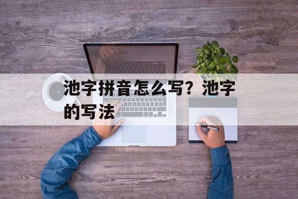 池字拼音怎么写？池字的写法-第1张图片-