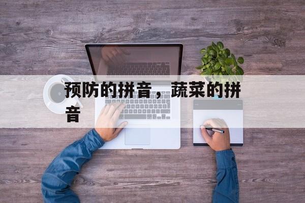预防的拼音，蔬菜的拼音-第1张图片-