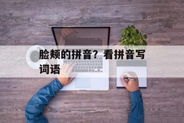 脸颊的拼音？看拼音写词语-第1张图片-