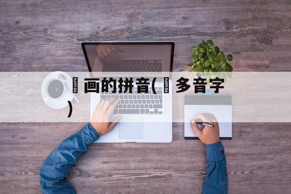 圏画的拼音(圏多音字)-第1张图片-
