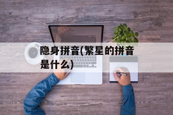 隐身拼音(繁星的拼音是什么)-第1张图片-