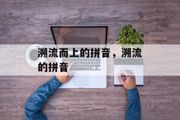 溯流而上的拼音，溯流的拼音-第1张图片-