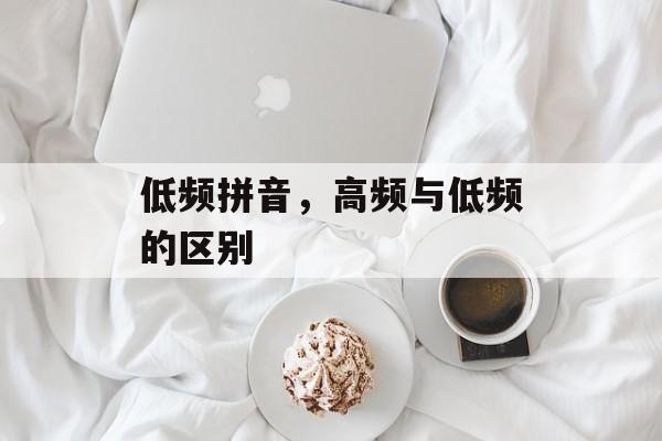 低频拼音，高频与低频的区别-第1张图片-