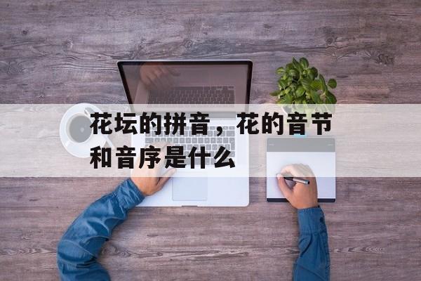 花坛的拼音，花的音节和音序是什么-第1张图片-