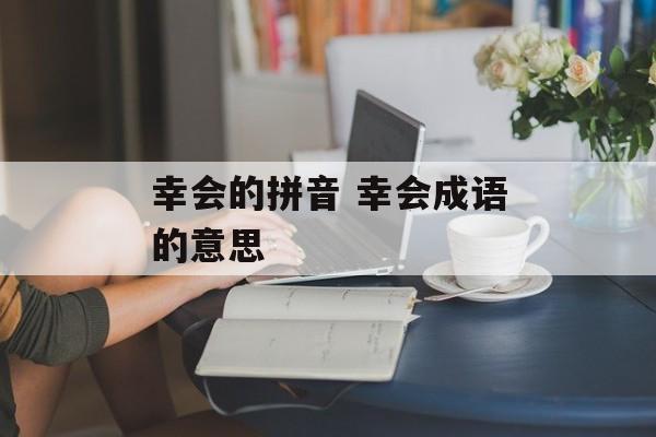 幸会的拼音 幸会成语的意思-第1张图片-