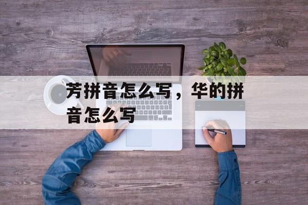 芳拼音怎么写，华的拼音怎么写-第1张图片-