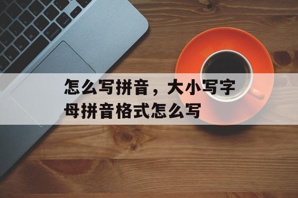怎么写拼音，大小写字母拼音格式怎么写-第1张图片-