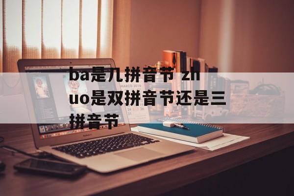 ba是几拼音节 zhuo是双拼音节还是三拼音节-第1张图片-