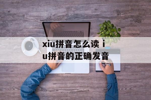 xiu拼音怎么读 iu拼音的正确发音-第1张图片-