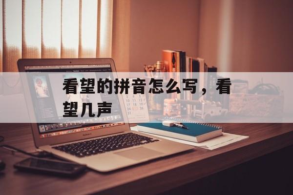 看望的拼音怎么写，看望几声-第1张图片-