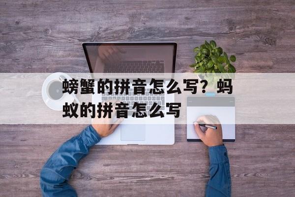 螃蟹的拼音怎么写？蚂蚁的拼音怎么写-第1张图片-