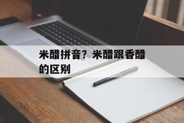 米醋拼音？米醋跟香醋的区别-第1张图片-