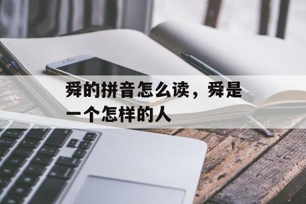舜的拼音怎么读，舜是一个怎样的人-第1张图片-