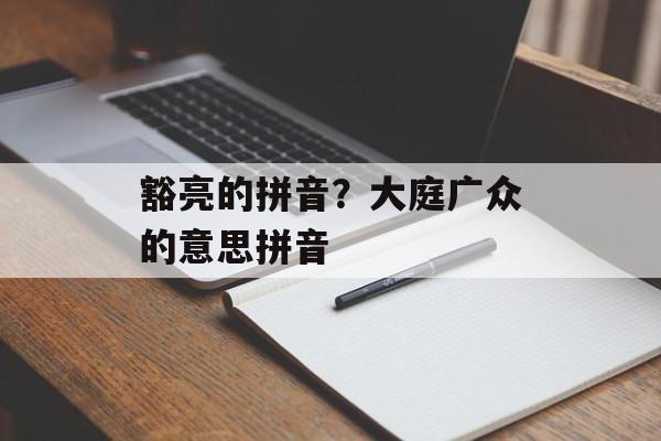 豁亮的拼音？大庭广众的意思拼音-第1张图片-
