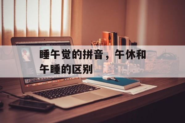 睡午觉的拼音，午休和午睡的区别-第1张图片-
