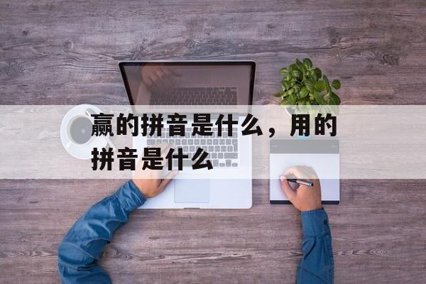 赢的拼音是什么，用的拼音是什么-第1张图片-