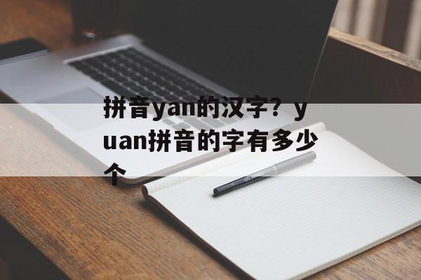 拼音yan的汉字？yuan拼音的字有多少个-第1张图片-