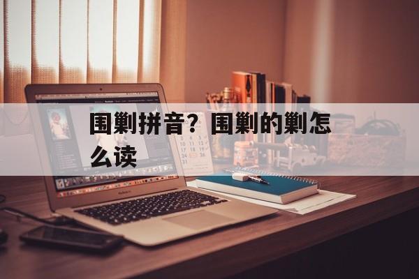 围剿拼音？围剿的剿怎么读-第1张图片-