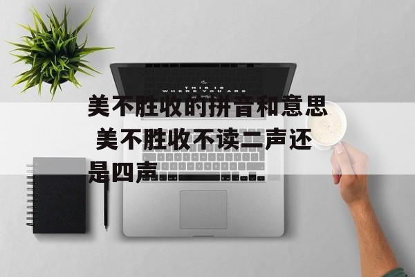 美不胜收的拼音和意思 美不胜收不读二声还是四声-第1张图片-