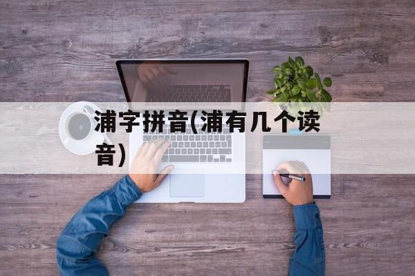 浦字拼音(浦有几个读音)-第1张图片-