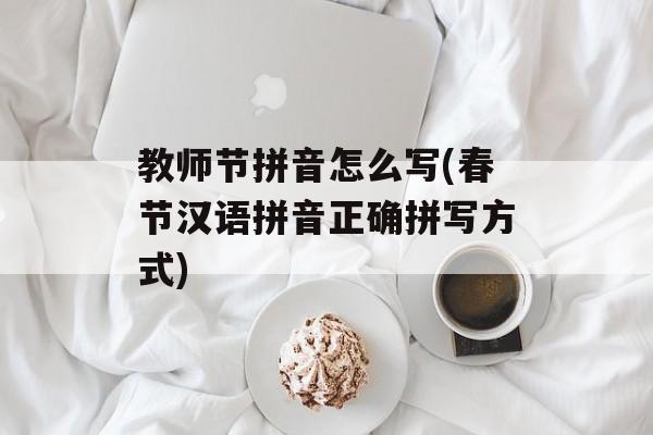教师节拼音怎么写(春节汉语拼音正确拼写方式)-第1张图片-
