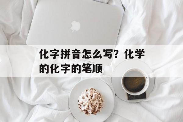 化字拼音怎么写？化学的化字的笔顺-第1张图片-