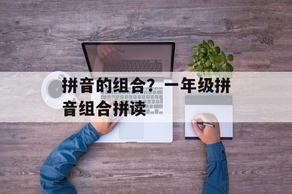 拼音的组合？一年级拼音组合拼读-第1张图片-