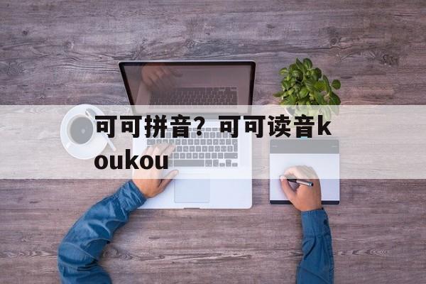 可可拼音？可可读音koukou-第1张图片-