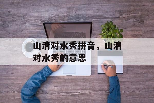 山清对水秀拼音，山清对水秀的意思-第1张图片-