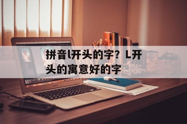 拼音l开头的字？L开头的寓意好的字-第1张图片-