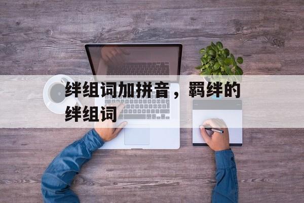 绊组词加拼音，羁绊的绊组词-第1张图片-